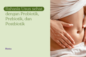 Rahasia Usus sehat dengan Probiotik, Prebiotik, dan Postbiotik